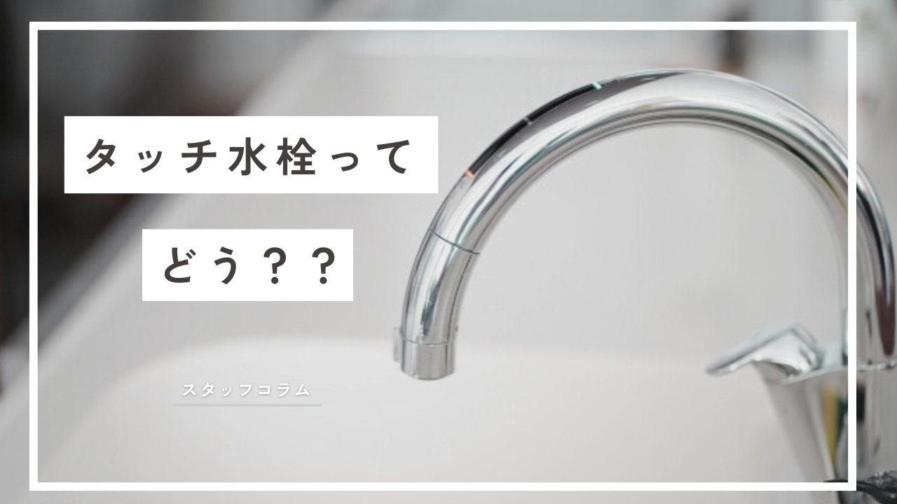 【スタッフコラム】「タッチ水栓ってどう？」