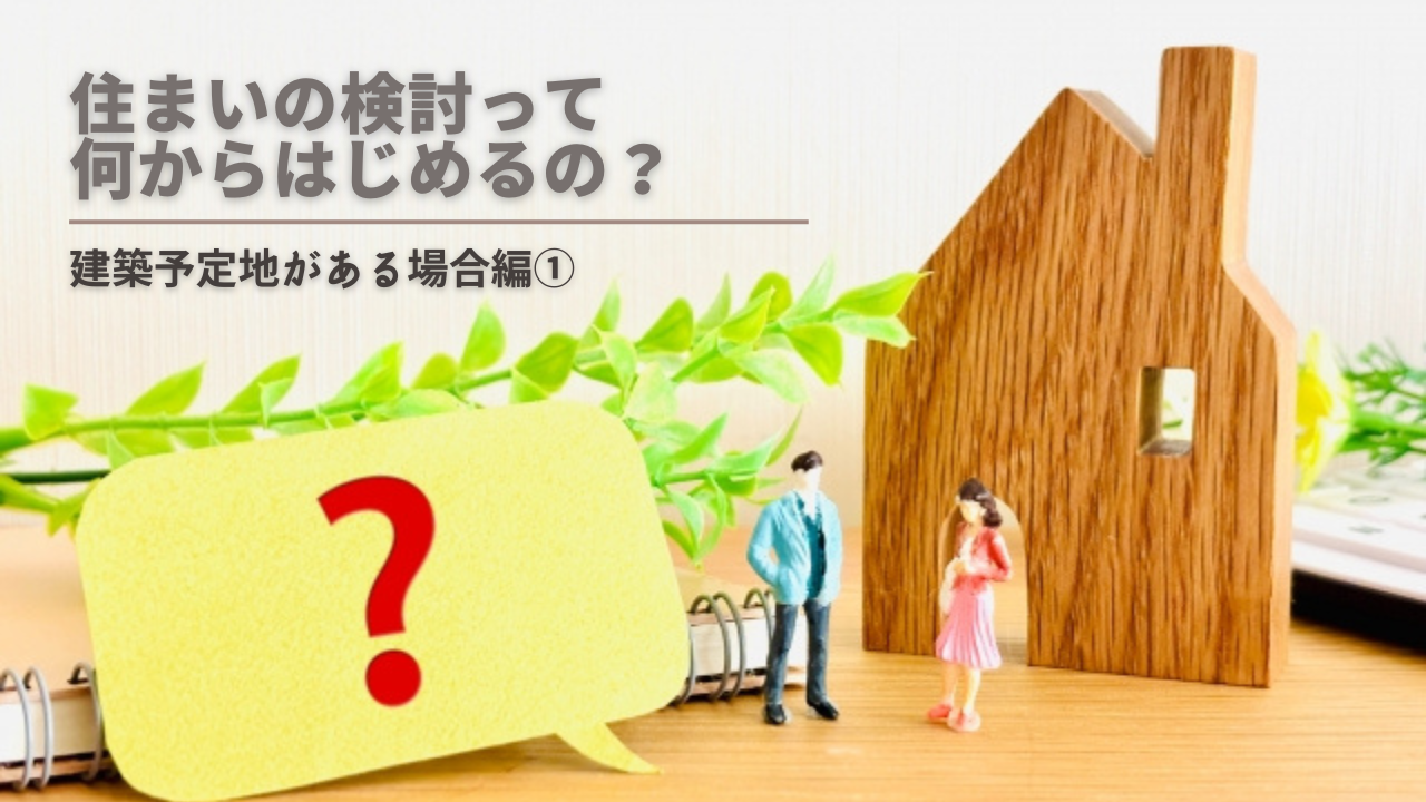 【スタッフコラム】「住まいの検討ってなにから始めるの？　」建築予定地がある場合編①